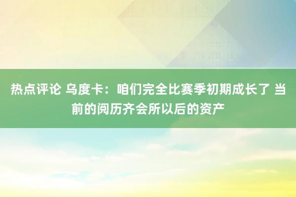 热点评论 乌度卡：咱们完全比赛季初期成长了 当前的阅历齐会所以后的资产