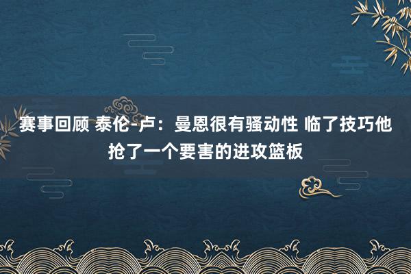 赛事回顾 泰伦-卢：曼恩很有骚动性 临了技巧他抢了一个要害的进攻篮板