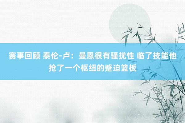 赛事回顾 泰伦-卢：曼恩很有骚扰性 临了技能他抢了一个枢纽的蹙迫篮板