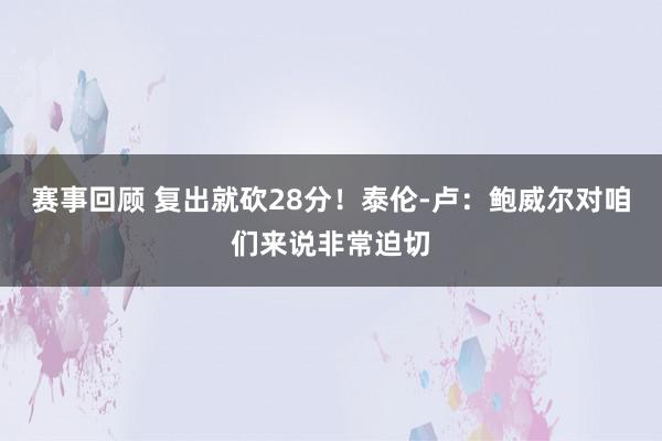 赛事回顾 复出就砍28分！泰伦-卢：鲍威尔对咱们来说非常迫切