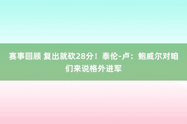 赛事回顾 复出就砍28分！泰伦-卢：鲍威尔对咱们来说格外进军