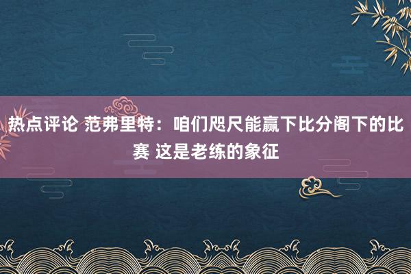 热点评论 范弗里特：咱们咫尺能赢下比分阁下的比赛 这是老练的象征