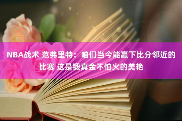 NBA战术 范弗里特：咱们当今能赢下比分邻近的比赛 这是锻真金不怕火的美艳