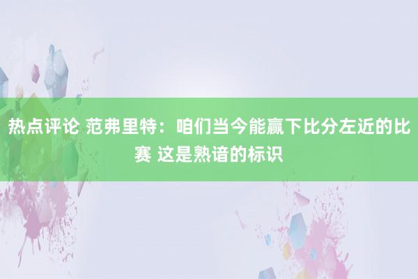 热点评论 范弗里特：咱们当今能赢下比分左近的比赛 这是熟谙的标识