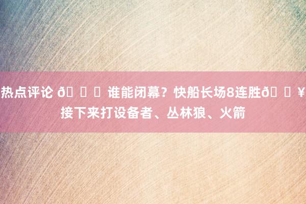 热点评论 😉谁能闭幕？快船长场8连胜🔥接下来打设备者、丛林狼、火箭