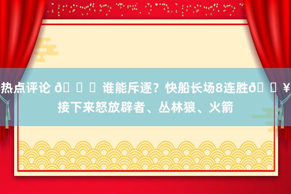 热点评论 😉谁能斥逐？快船长场8连胜🔥接下来怒放辟者、丛林狼、火箭