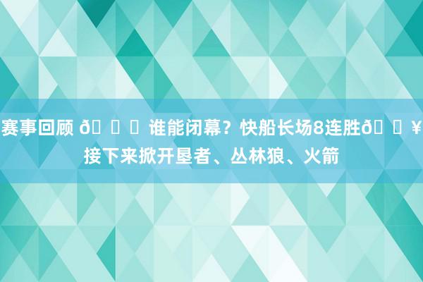 赛事回顾 😉谁能闭幕？快船长场8连胜🔥接下来掀开垦者、丛林狼、火箭