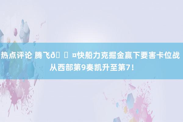 热点评论 腾飞😤快船力克掘金赢下要害卡位战 从西部第9奏凯升至第7！