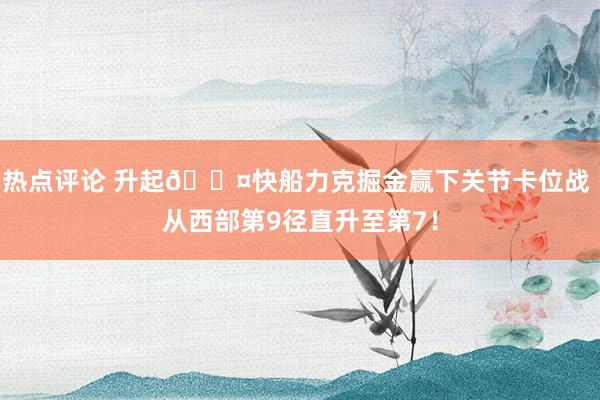 热点评论 升起😤快船力克掘金赢下关节卡位战 从西部第9径直升至第7！