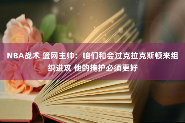 NBA战术 篮网主帅：咱们和会过克拉克斯顿来组织进攻 他的掩护必须更好