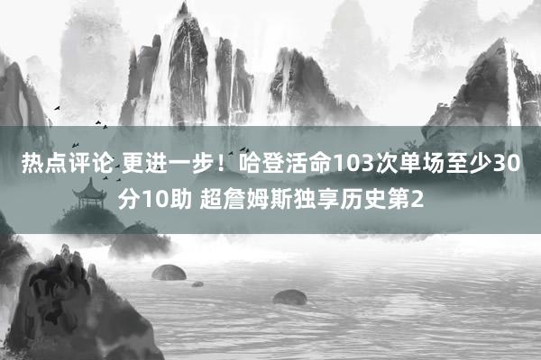 热点评论 更进一步！哈登活命103次单场至少30分10助 超詹姆斯独享历史第2