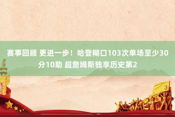 赛事回顾 更进一步！哈登糊口103次单场至少30分10助 超詹姆斯独享历史第2