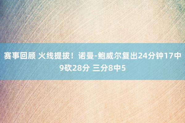 赛事回顾 火线提拔！诺曼-鲍威尔复出24分钟17中9砍28分 三分8中5