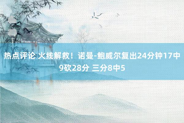 热点评论 火线解救！诺曼-鲍威尔复出24分钟17中9砍28分 三分8中5