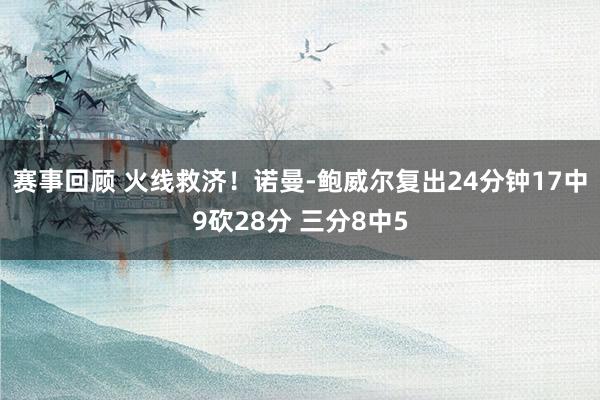 赛事回顾 火线救济！诺曼-鲍威尔复出24分钟17中9砍28分 三分8中5