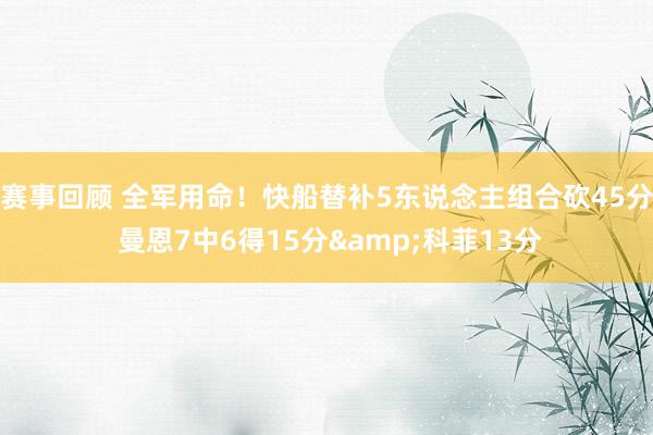 赛事回顾 全军用命！快船替补5东说念主组合砍45分 曼恩7中6得15分&科菲13分