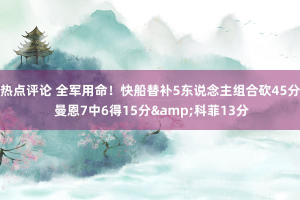 热点评论 全军用命！快船替补5东说念主组合砍45分 曼恩7中6得15分&科菲13分