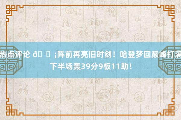 热点评论 🗡阵前再亮旧时剑！哈登梦回巅峰打满下半场轰39分9板11助！