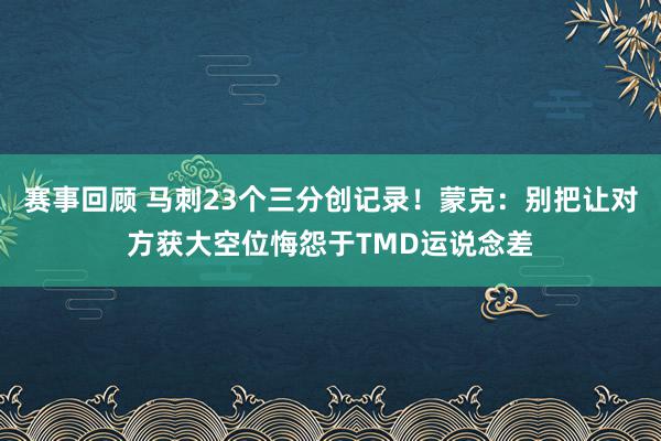 赛事回顾 马刺23个三分创记录！蒙克：别把让对方获大空位悔怨于TMD运说念差