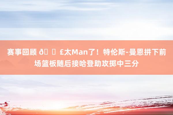 赛事回顾 💣太Man了！特伦斯-曼恩拼下前场篮板随后接哈登助攻掷中三分