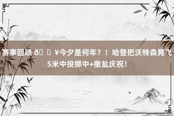 赛事回顾 💥今夕是何年？！哈登把沃特森晃飞5米中投掷中+撒盐庆祝！