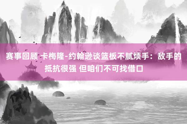 赛事回顾 卡梅隆-约翰逊谈篮板不腻烦手：敌手的抵抗很强 但咱们不可找借口