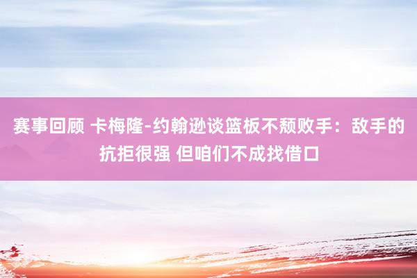 赛事回顾 卡梅隆-约翰逊谈篮板不颓败手：敌手的抗拒很强 但咱们不成找借口