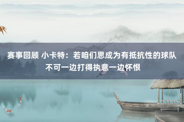 赛事回顾 小卡特：若咱们思成为有抵抗性的球队 不可一边打得执意一边怀恨