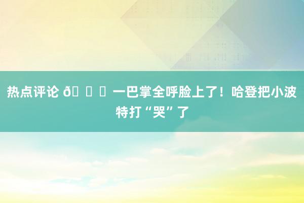 热点评论 😂一巴掌全呼脸上了！哈登把小波特打“哭”了