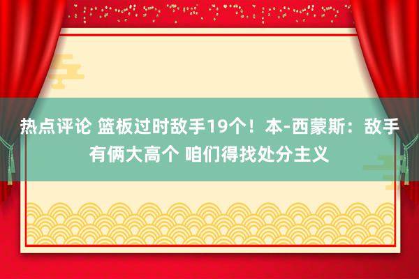 热点评论 篮板过时敌手19个！本-西蒙斯：敌手有俩大高个 咱们得找处分主义