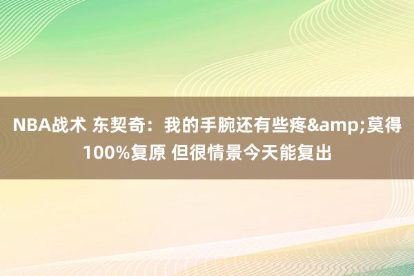 NBA战术 东契奇：我的手腕还有些疼&莫得100%复原 但很情景今天能复出