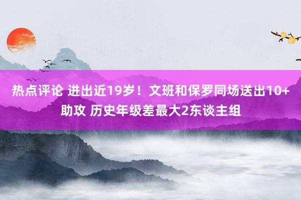 热点评论 进出近19岁！文班和保罗同场送出10+助攻 历史年级差最大2东谈主组