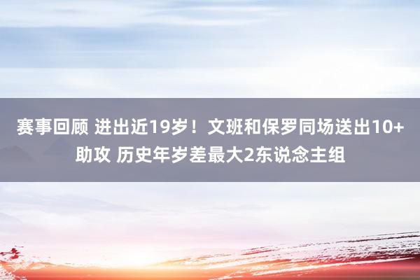 赛事回顾 进出近19岁！文班和保罗同场送出10+助攻 历史年岁差最大2东说念主组