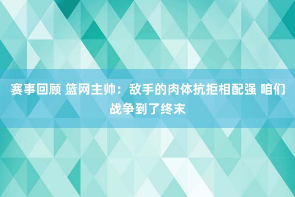 赛事回顾 篮网主帅：敌手的肉体抗拒相配强 咱们战争到了终末