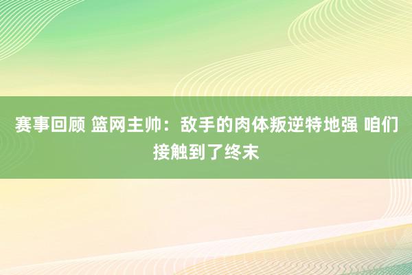 赛事回顾 篮网主帅：敌手的肉体叛逆特地强 咱们接触到了终末