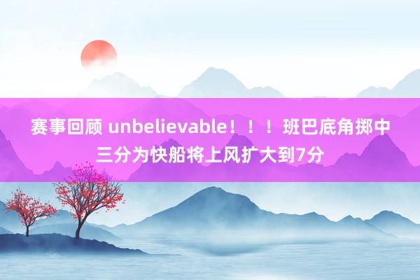 赛事回顾 unbelievable！！！班巴底角掷中三分为快船将上风扩大到7分