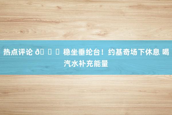 热点评论 😂稳坐垂纶台！约基奇场下休息 喝汽水补充能量