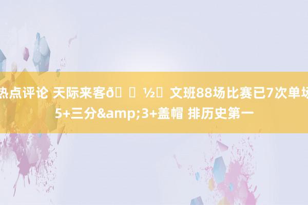 热点评论 天际来客👽️文班88场比赛已7次单场5+三分&3+盖帽 排历史第一