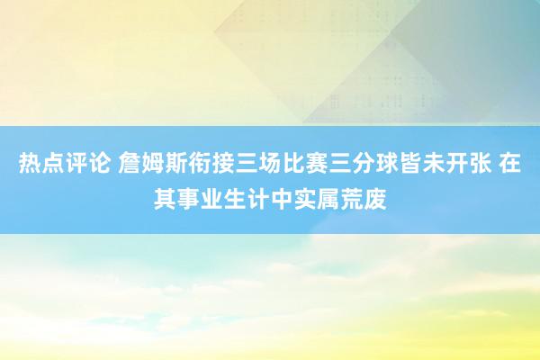 热点评论 詹姆斯衔接三场比赛三分球皆未开张 在其事业生计中实属荒废