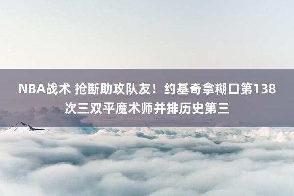 NBA战术 抢断助攻队友！约基奇拿糊口第138次三双平魔术师并排历史第三