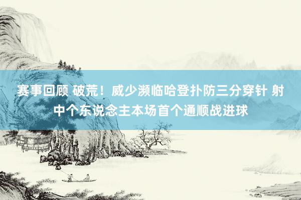 赛事回顾 破荒！威少濒临哈登扑防三分穿针 射中个东说念主本场首个通顺战进球