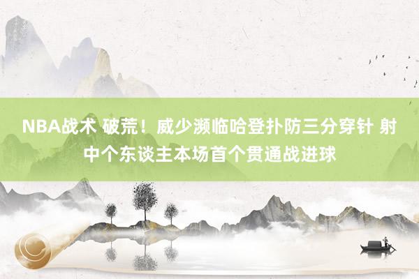 NBA战术 破荒！威少濒临哈登扑防三分穿针 射中个东谈主本场首个贯通战进球