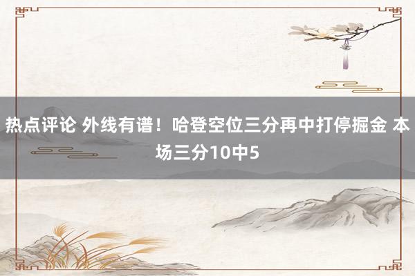 热点评论 外线有谱！哈登空位三分再中打停掘金 本场三分10中5