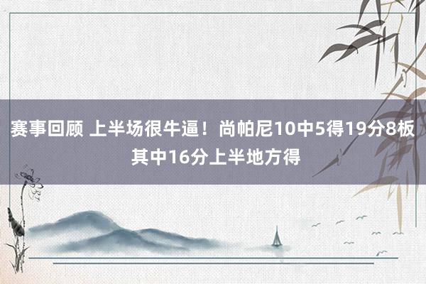 赛事回顾 上半场很牛逼！尚帕尼10中5得19分8板 其中16分上半地方得