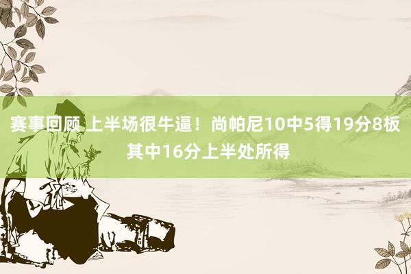 赛事回顾 上半场很牛逼！尚帕尼10中5得19分8板 其中16分上半处所得