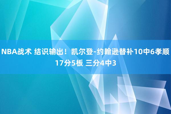 NBA战术 结识输出！凯尔登-约翰逊替补10中6孝顺17分5板 三分4中3