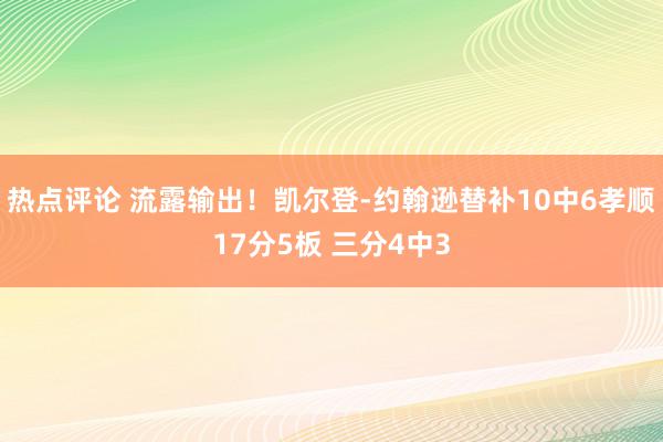 热点评论 流露输出！凯尔登-约翰逊替补10中6孝顺17分5板 三分4中3