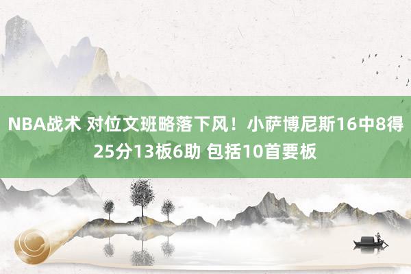 NBA战术 对位文班略落下风！小萨博尼斯16中8得25分13板6助 包括10首要板