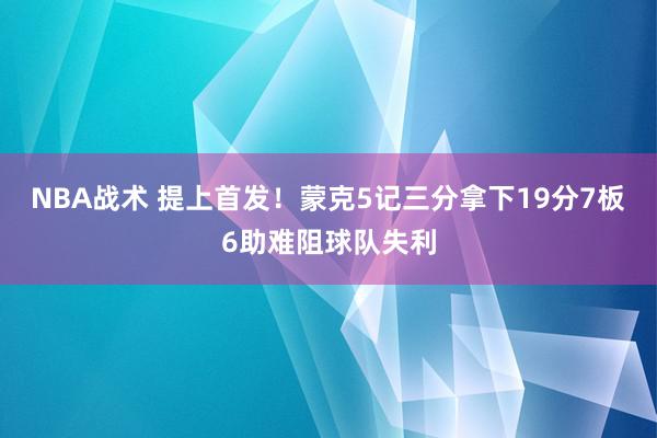 NBA战术 提上首发！蒙克5记三分拿下19分7板6助难阻球队失利