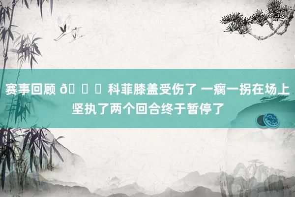 赛事回顾 😐科菲膝盖受伤了 一瘸一拐在场上坚执了两个回合终于暂停了